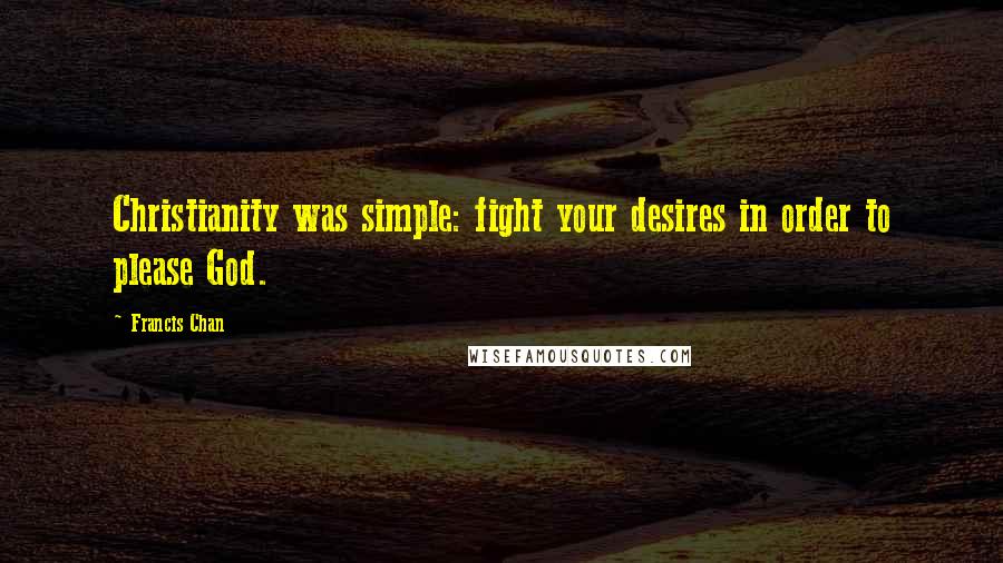 Francis Chan Quotes: Christianity was simple: fight your desires in order to please God.