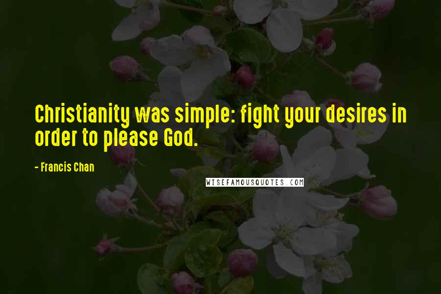 Francis Chan Quotes: Christianity was simple: fight your desires in order to please God.