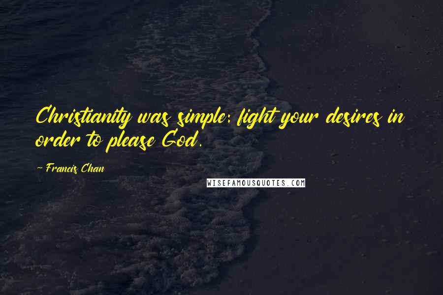 Francis Chan Quotes: Christianity was simple: fight your desires in order to please God.