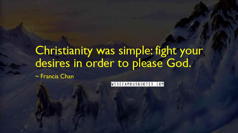 Francis Chan Quotes: Christianity was simple: fight your desires in order to please God.