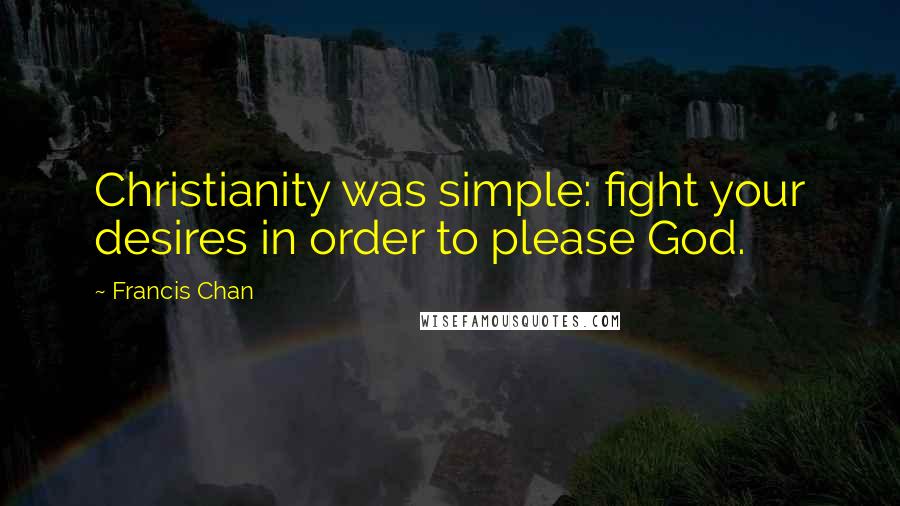 Francis Chan Quotes: Christianity was simple: fight your desires in order to please God.