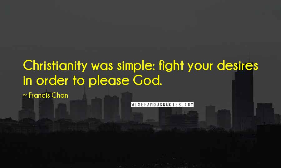 Francis Chan Quotes: Christianity was simple: fight your desires in order to please God.
