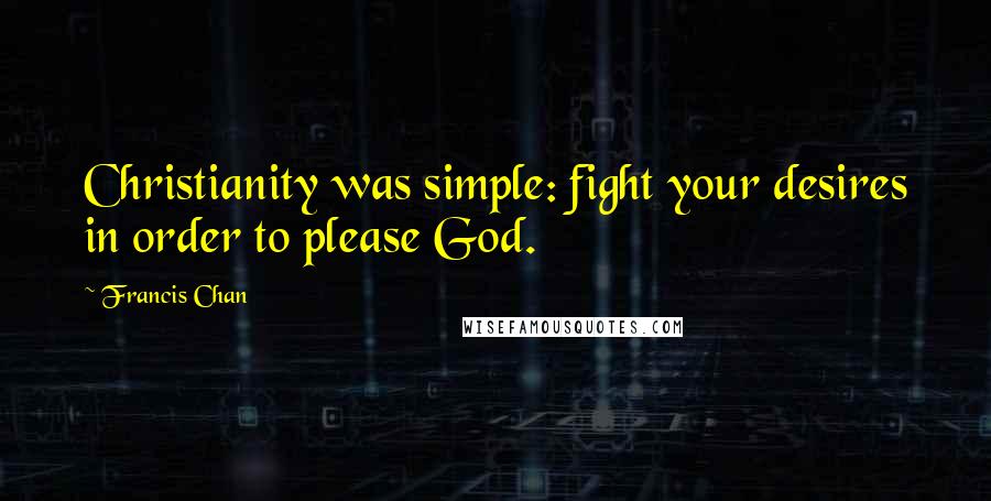 Francis Chan Quotes: Christianity was simple: fight your desires in order to please God.