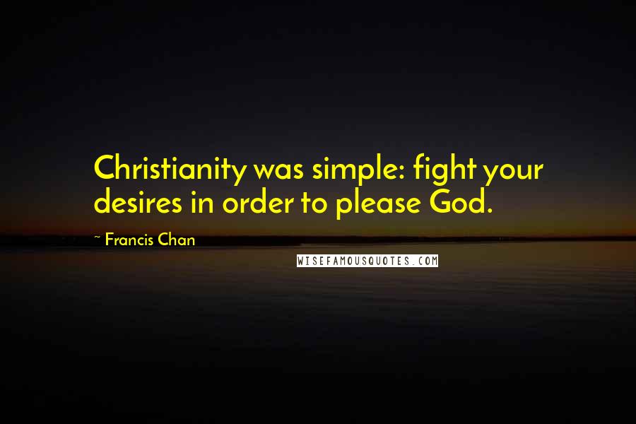 Francis Chan Quotes: Christianity was simple: fight your desires in order to please God.