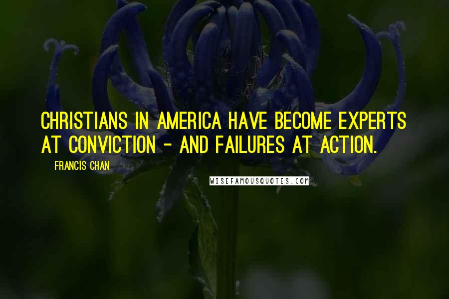 Francis Chan Quotes: Christians in America have become experts at conviction - and failures at action.