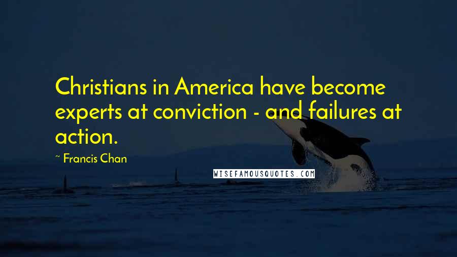 Francis Chan Quotes: Christians in America have become experts at conviction - and failures at action.