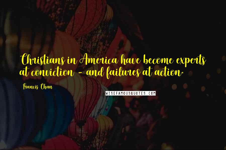 Francis Chan Quotes: Christians in America have become experts at conviction - and failures at action.