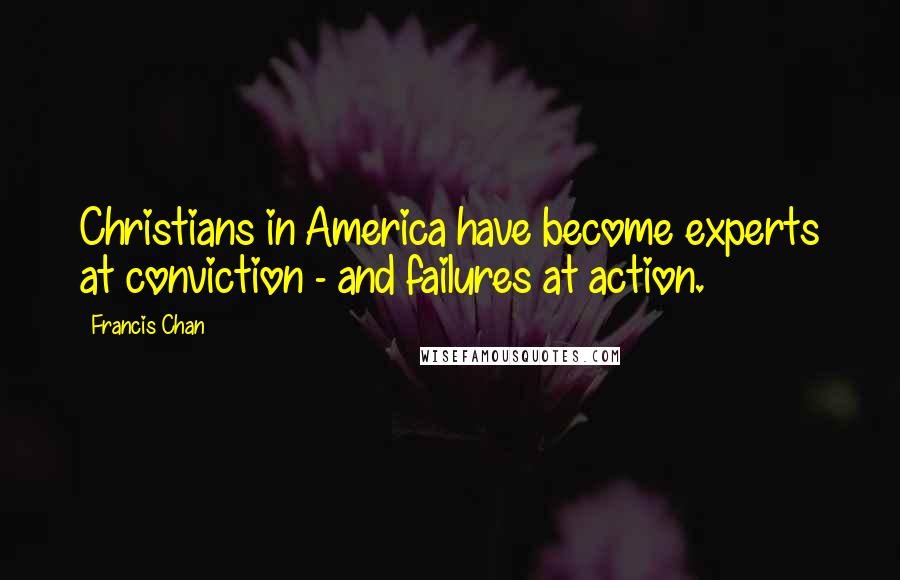 Francis Chan Quotes: Christians in America have become experts at conviction - and failures at action.