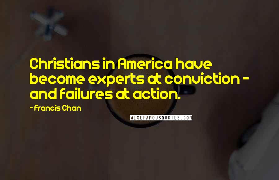 Francis Chan Quotes: Christians in America have become experts at conviction - and failures at action.