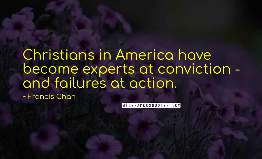 Francis Chan Quotes: Christians in America have become experts at conviction - and failures at action.