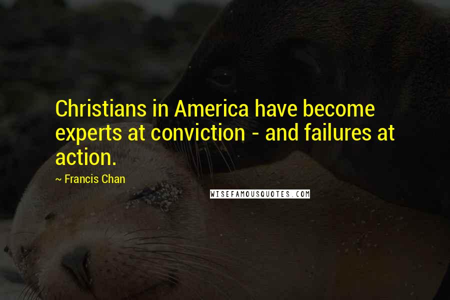 Francis Chan Quotes: Christians in America have become experts at conviction - and failures at action.