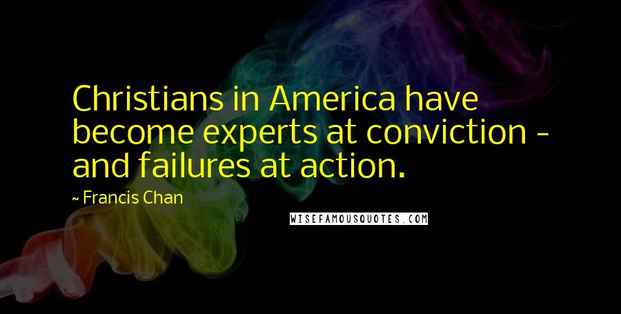 Francis Chan Quotes: Christians in America have become experts at conviction - and failures at action.