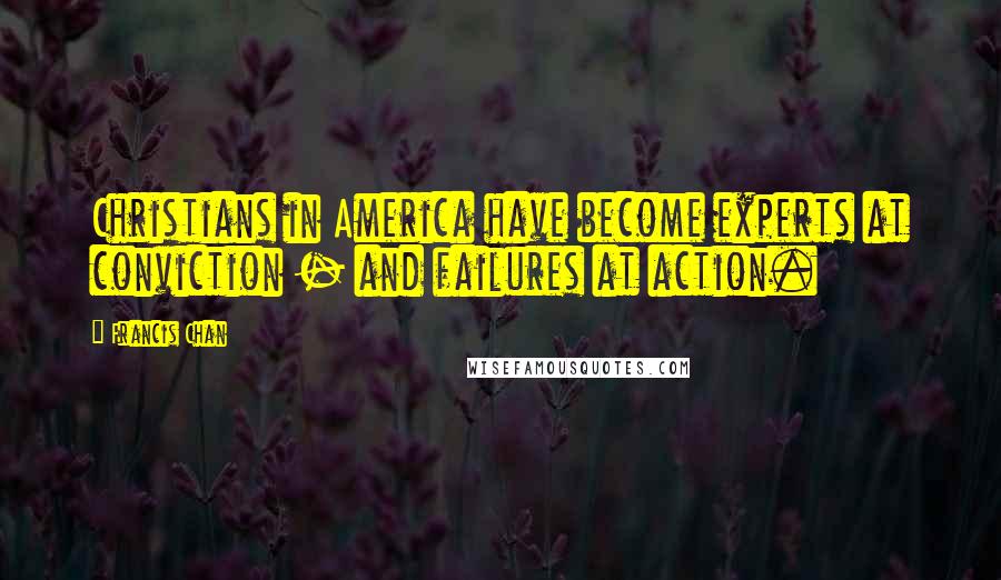 Francis Chan Quotes: Christians in America have become experts at conviction - and failures at action.