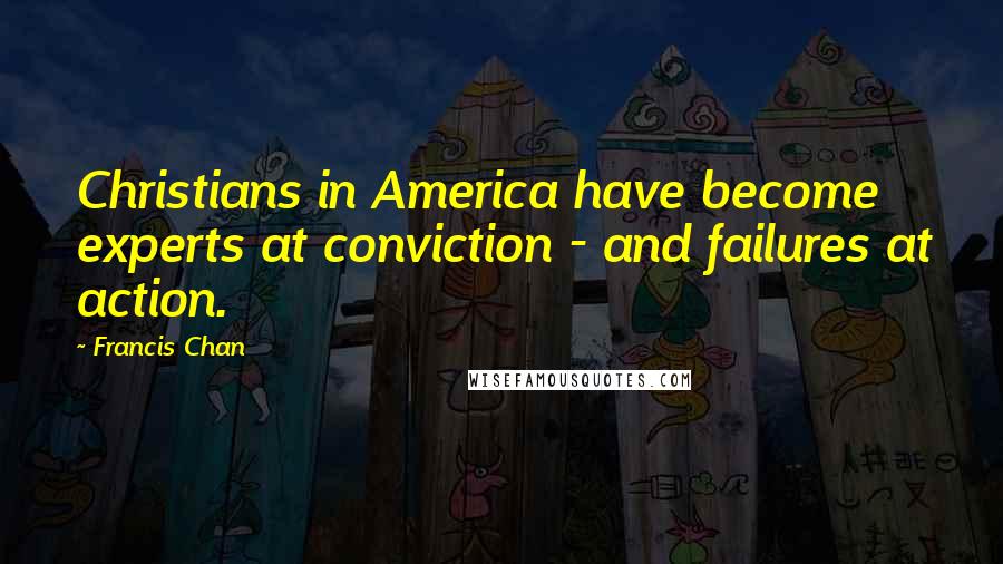 Francis Chan Quotes: Christians in America have become experts at conviction - and failures at action.