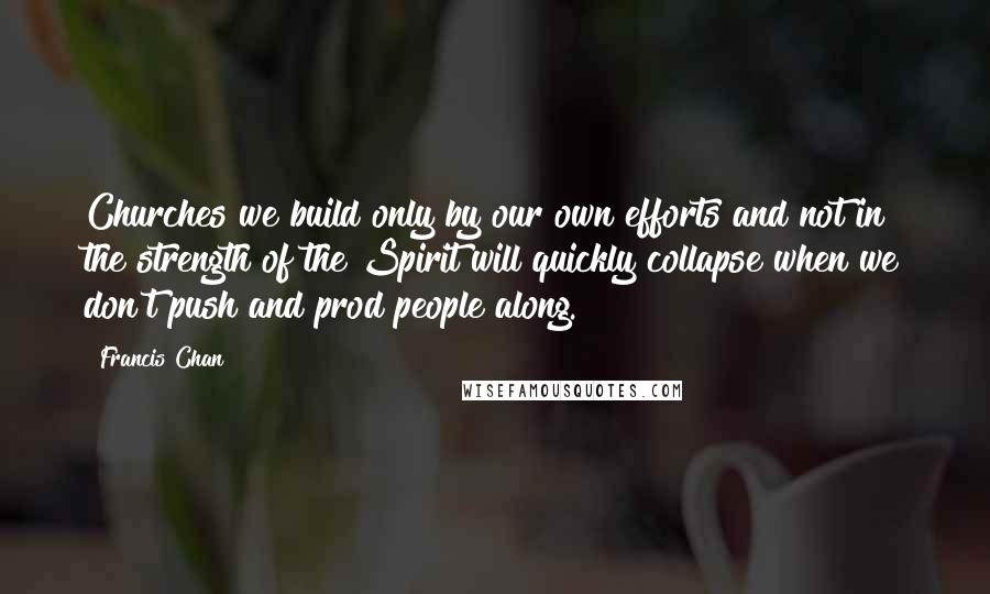 Francis Chan Quotes: Churches we build only by our own efforts and not in the strength of the Spirit will quickly collapse when we don't push and prod people along.