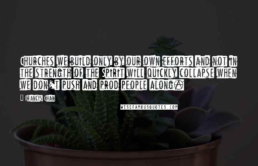 Francis Chan Quotes: Churches we build only by our own efforts and not in the strength of the Spirit will quickly collapse when we don't push and prod people along.