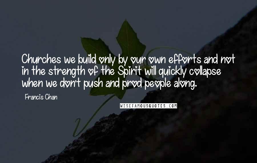 Francis Chan Quotes: Churches we build only by our own efforts and not in the strength of the Spirit will quickly collapse when we don't push and prod people along.