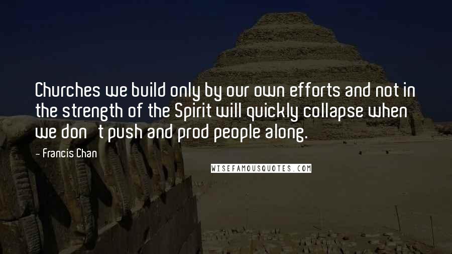 Francis Chan Quotes: Churches we build only by our own efforts and not in the strength of the Spirit will quickly collapse when we don't push and prod people along.