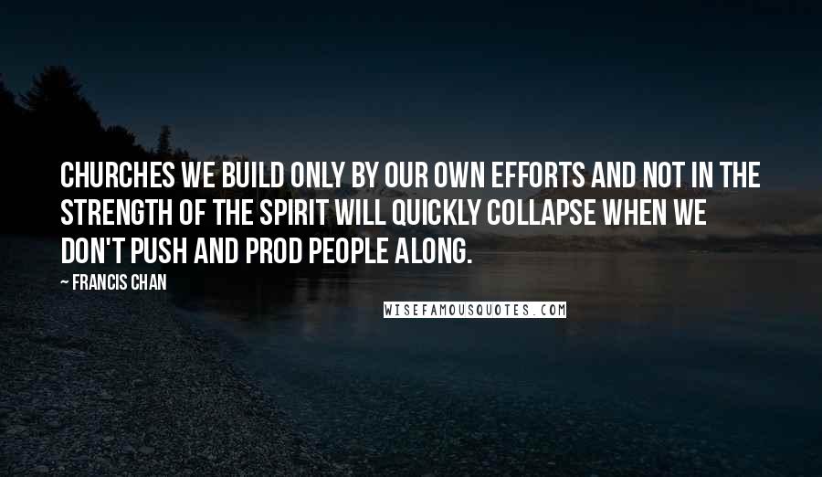 Francis Chan Quotes: Churches we build only by our own efforts and not in the strength of the Spirit will quickly collapse when we don't push and prod people along.