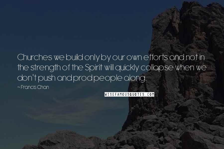 Francis Chan Quotes: Churches we build only by our own efforts and not in the strength of the Spirit will quickly collapse when we don't push and prod people along.
