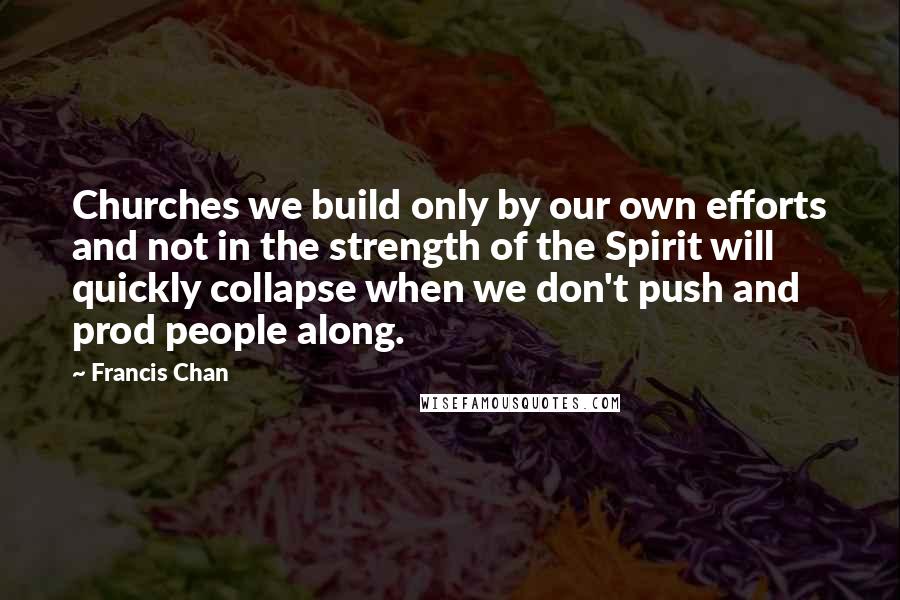 Francis Chan Quotes: Churches we build only by our own efforts and not in the strength of the Spirit will quickly collapse when we don't push and prod people along.