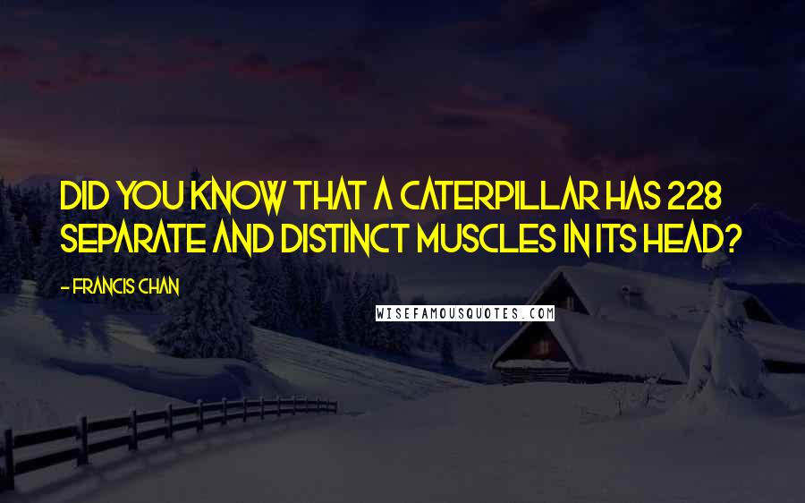 Francis Chan Quotes: Did you know that a caterpillar has 228 separate and distinct muscles in its head?