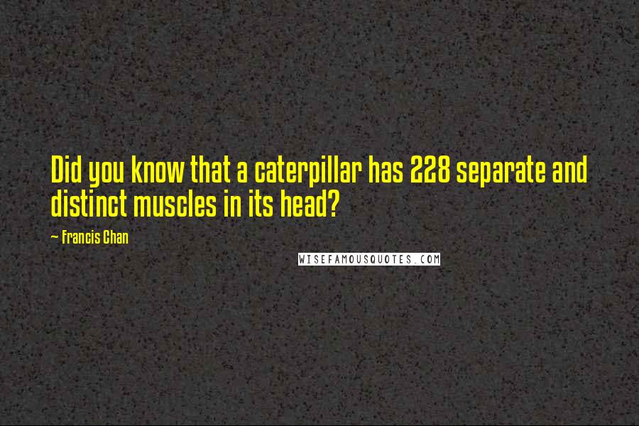 Francis Chan Quotes: Did you know that a caterpillar has 228 separate and distinct muscles in its head?