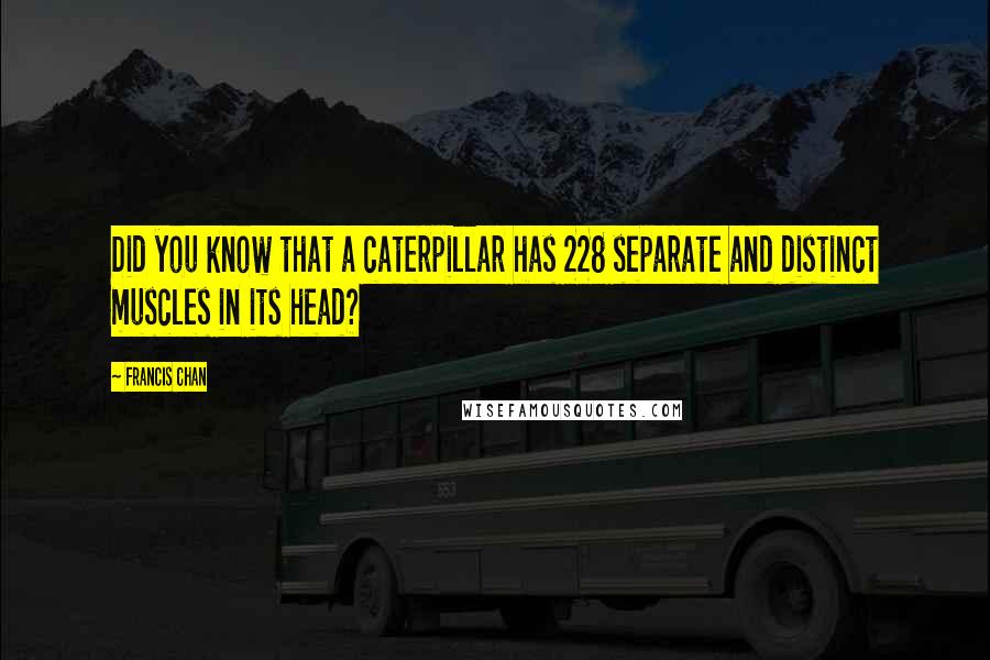 Francis Chan Quotes: Did you know that a caterpillar has 228 separate and distinct muscles in its head?