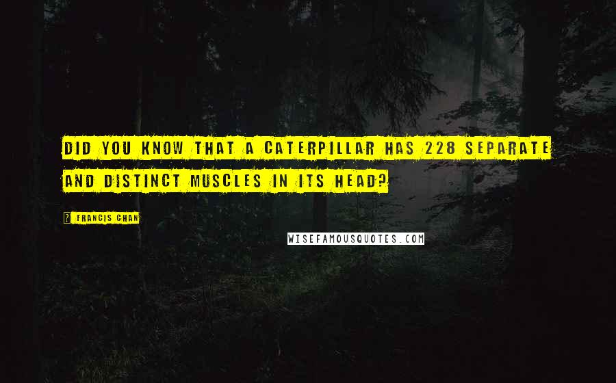 Francis Chan Quotes: Did you know that a caterpillar has 228 separate and distinct muscles in its head?