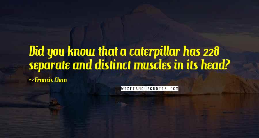 Francis Chan Quotes: Did you know that a caterpillar has 228 separate and distinct muscles in its head?