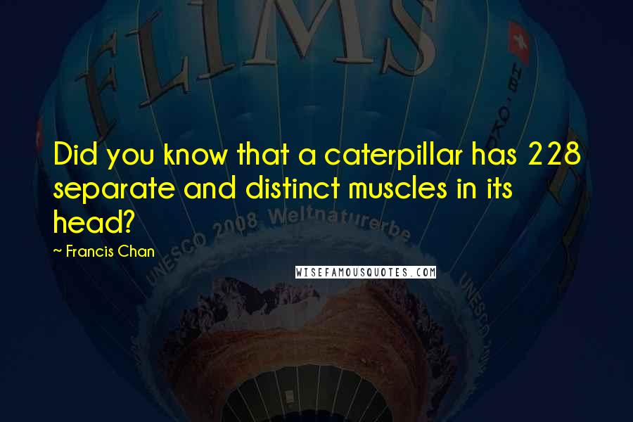 Francis Chan Quotes: Did you know that a caterpillar has 228 separate and distinct muscles in its head?