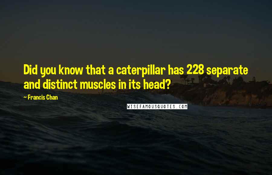 Francis Chan Quotes: Did you know that a caterpillar has 228 separate and distinct muscles in its head?