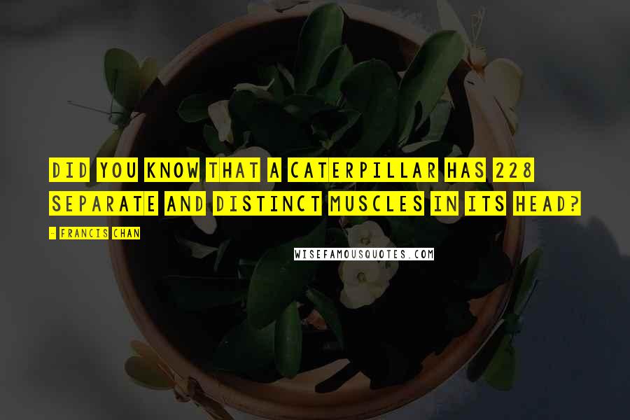 Francis Chan Quotes: Did you know that a caterpillar has 228 separate and distinct muscles in its head?