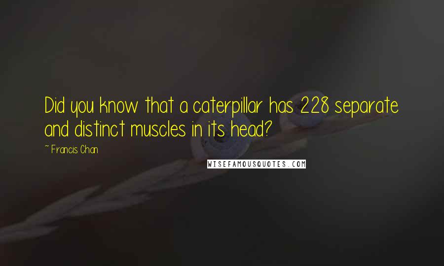 Francis Chan Quotes: Did you know that a caterpillar has 228 separate and distinct muscles in its head?