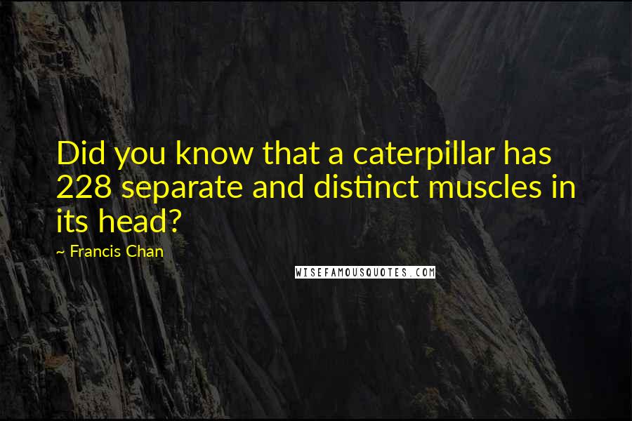 Francis Chan Quotes: Did you know that a caterpillar has 228 separate and distinct muscles in its head?