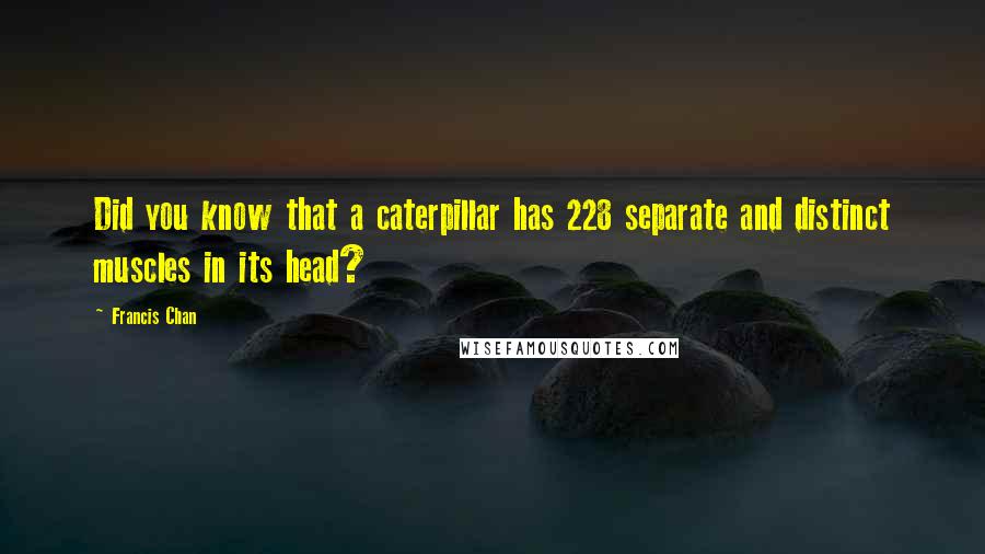 Francis Chan Quotes: Did you know that a caterpillar has 228 separate and distinct muscles in its head?