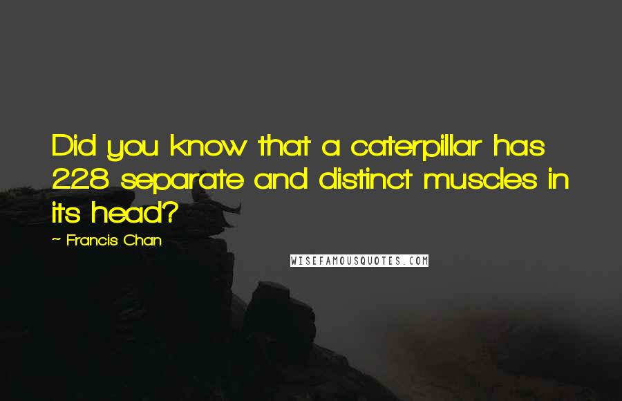 Francis Chan Quotes: Did you know that a caterpillar has 228 separate and distinct muscles in its head?