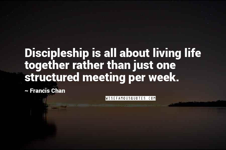 Francis Chan Quotes: Discipleship is all about living life together rather than just one structured meeting per week.