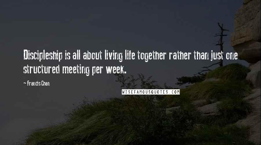 Francis Chan Quotes: Discipleship is all about living life together rather than just one structured meeting per week.