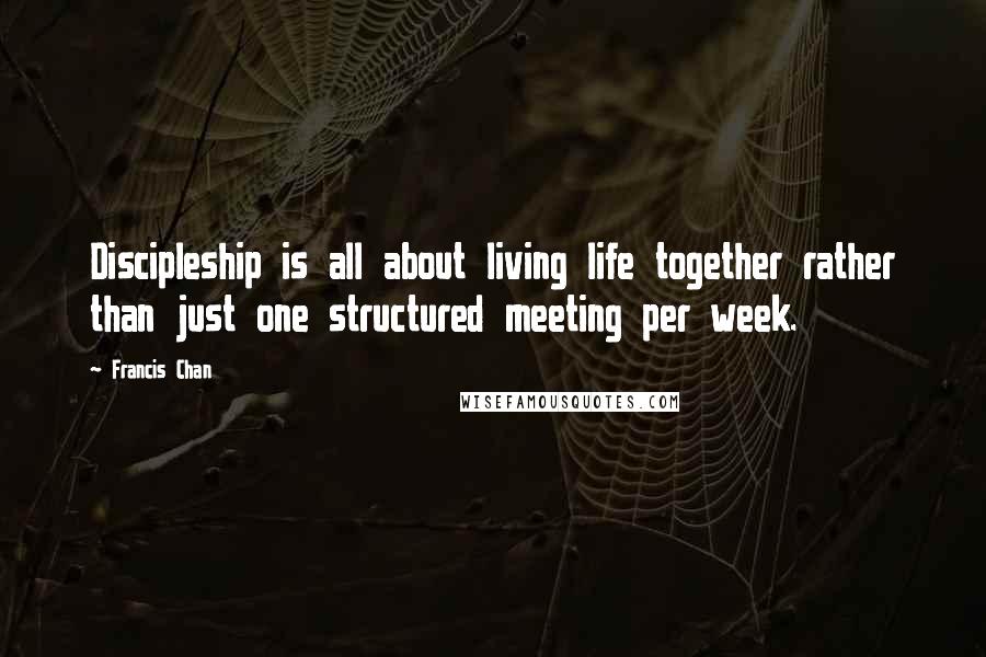 Francis Chan Quotes: Discipleship is all about living life together rather than just one structured meeting per week.