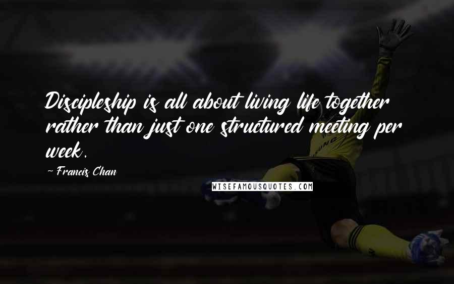 Francis Chan Quotes: Discipleship is all about living life together rather than just one structured meeting per week.