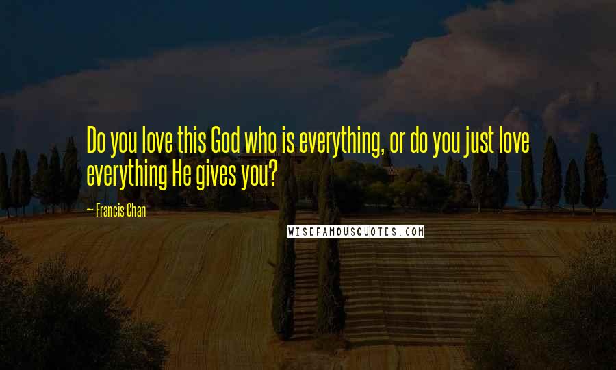 Francis Chan Quotes: Do you love this God who is everything, or do you just love everything He gives you?