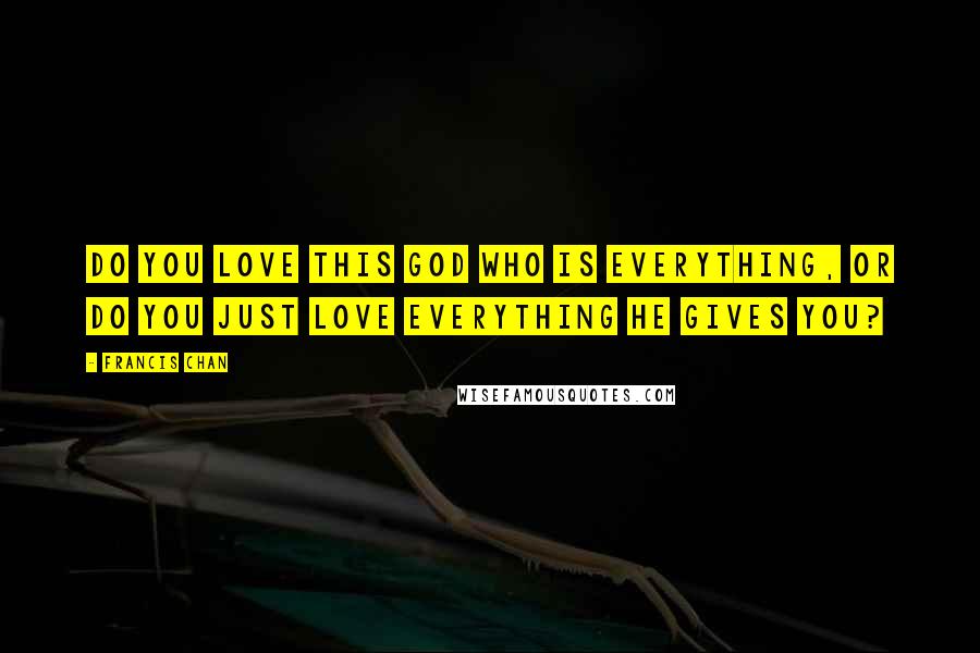 Francis Chan Quotes: Do you love this God who is everything, or do you just love everything He gives you?