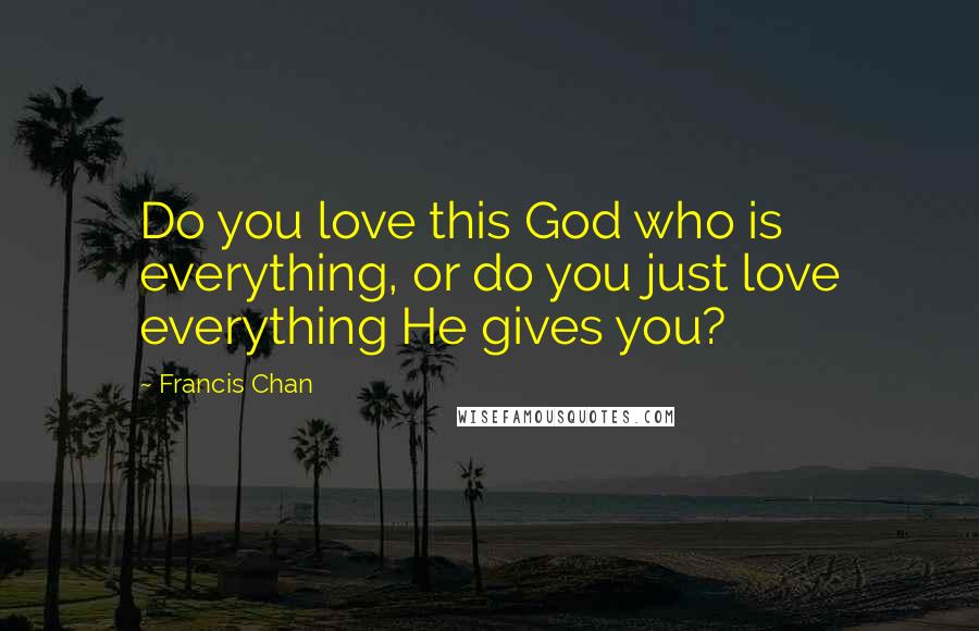 Francis Chan Quotes: Do you love this God who is everything, or do you just love everything He gives you?