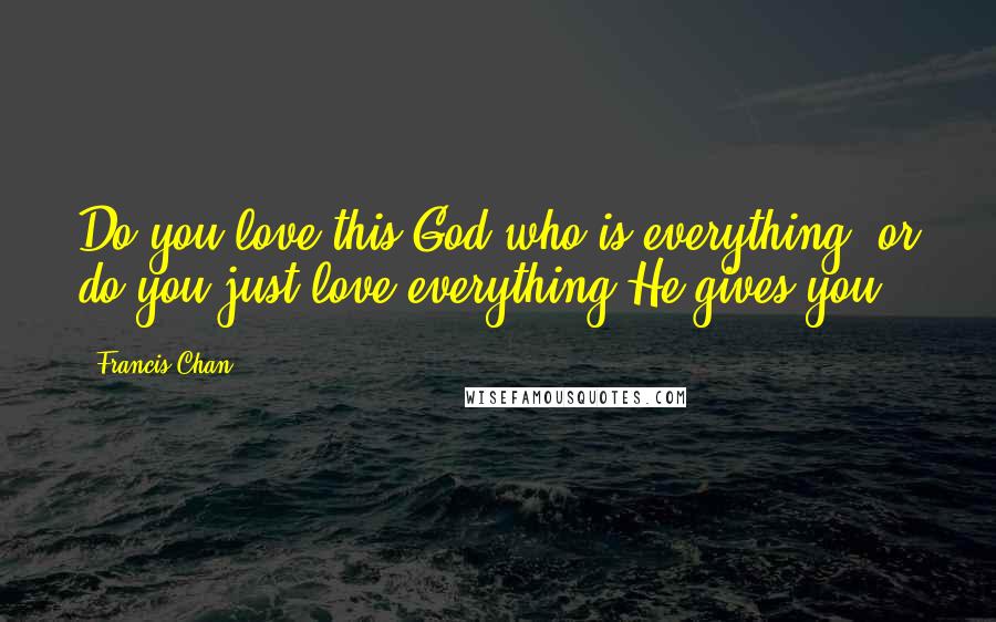 Francis Chan Quotes: Do you love this God who is everything, or do you just love everything He gives you?