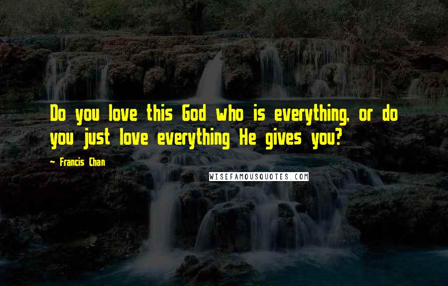 Francis Chan Quotes: Do you love this God who is everything, or do you just love everything He gives you?