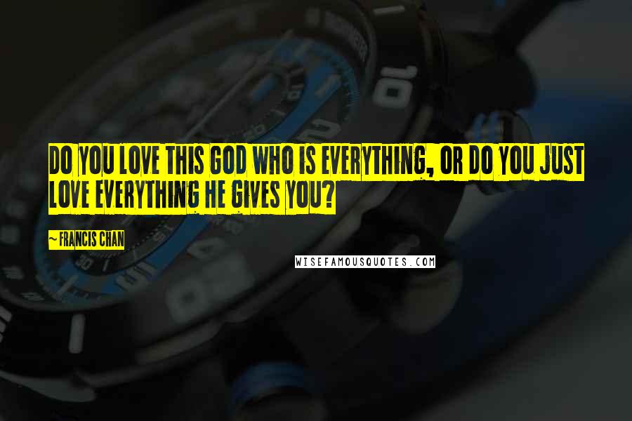 Francis Chan Quotes: Do you love this God who is everything, or do you just love everything He gives you?