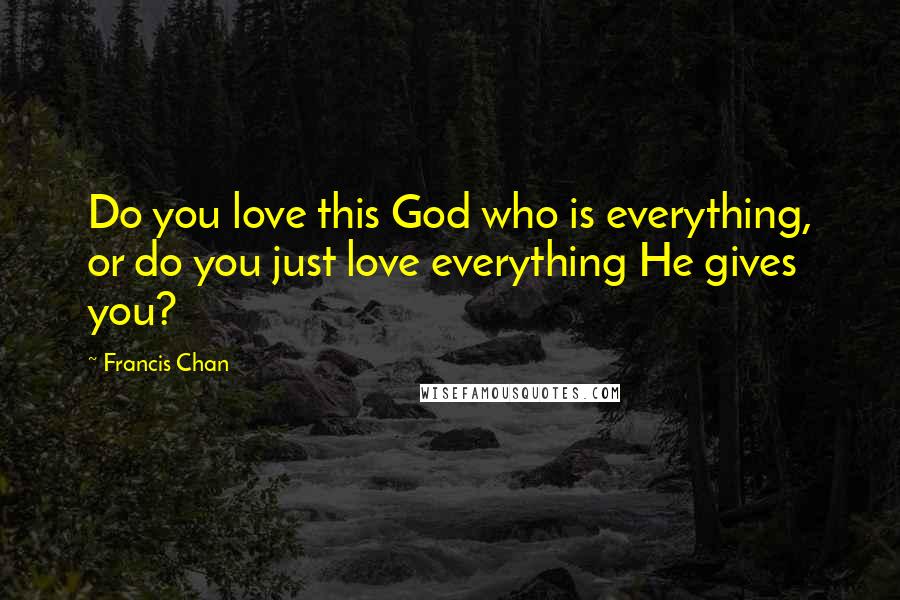 Francis Chan Quotes: Do you love this God who is everything, or do you just love everything He gives you?