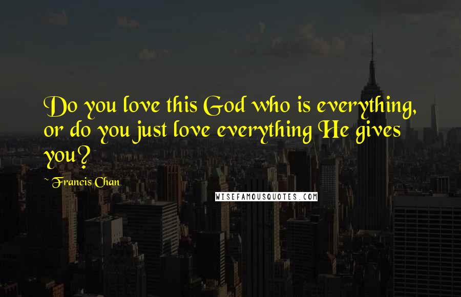 Francis Chan Quotes: Do you love this God who is everything, or do you just love everything He gives you?