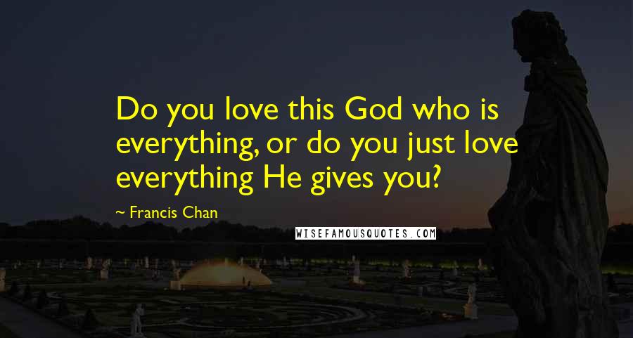 Francis Chan Quotes: Do you love this God who is everything, or do you just love everything He gives you?